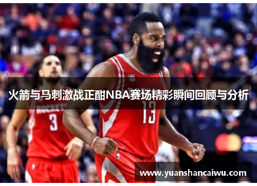 火箭与马刺激战正酣NBA赛场精彩瞬间回顾与分析