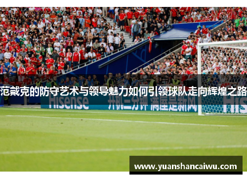 范戴克的防守艺术与领导魅力如何引领球队走向辉煌之路