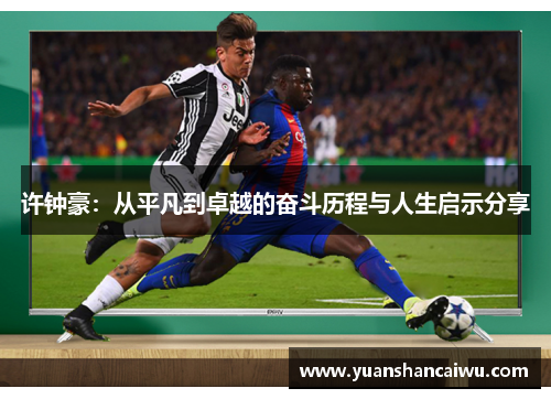 许钟豪：从平凡到卓越的奋斗历程与人生启示分享